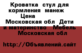 Кроватка, стул для кормления, манеж  › Цена ­ 10 000 - Московская обл. Дети и материнство » Мебель   . Московская обл.